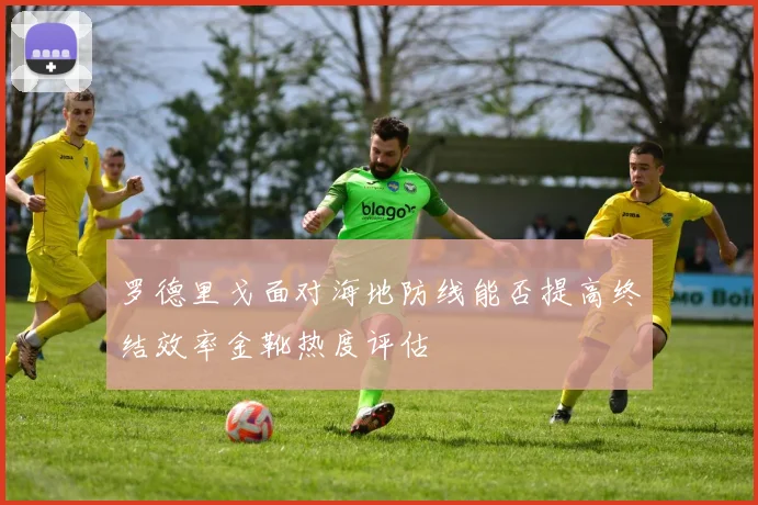 罗德里戈面对海地防线能否提高终结效率金靴热度评估