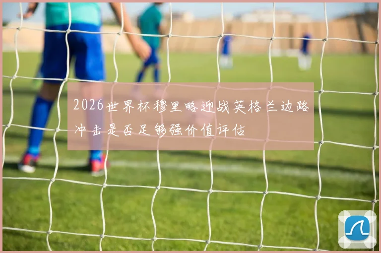 2026世界杯穆里略迎战英格兰边路冲击是否足够强价值评估