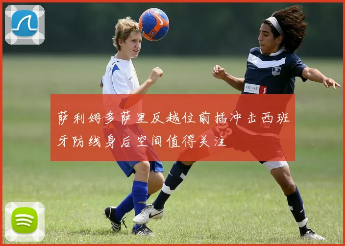 萨利姆多萨里反越位前插冲击西班牙防线身后空间值得关注
