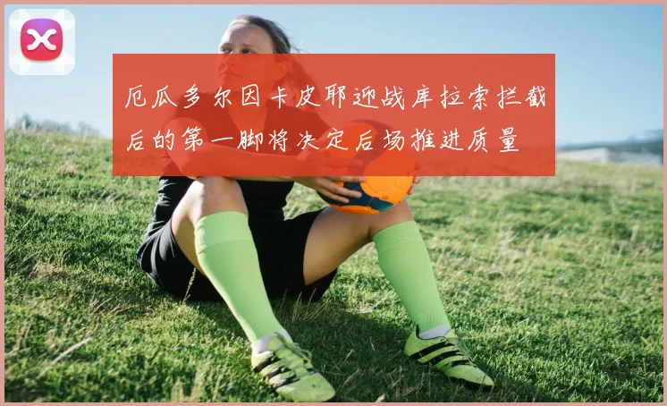 厄瓜多尔因卡皮耶迎战库拉索拦截后的第一脚将决定后场推进质量