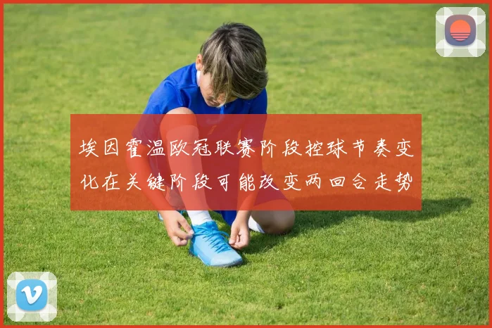 埃因霍温欧冠联赛阶段控球节奏变化在关键阶段可能改变两回合走势