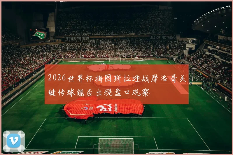 2026世界杯梅图斯拉迎战摩洛哥关键传球能否出现盘口观察