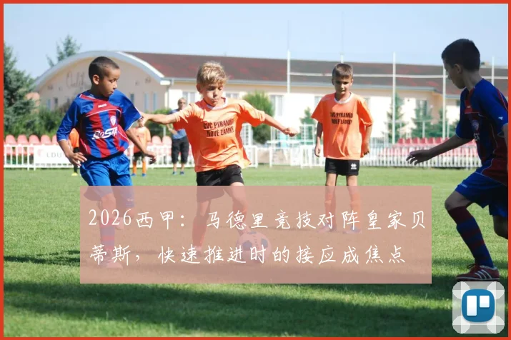 2026西甲：马德里竞技对阵皇家贝蒂斯，快速推进时的接应成焦点