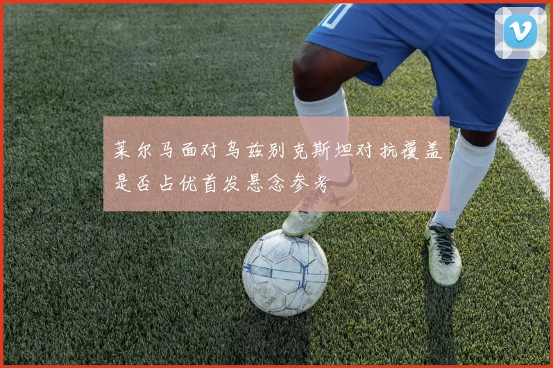 莱尔马面对乌兹别克斯坦对抗覆盖是否占优首发悬念参考