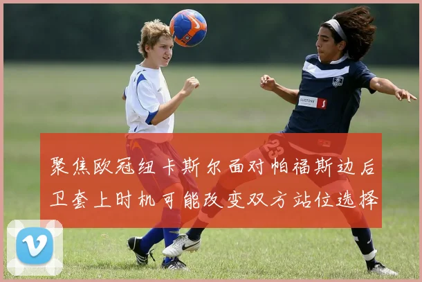 聚焦欧冠纽卡斯尔面对帕福斯边后卫套上时机可能改变双方站位选择