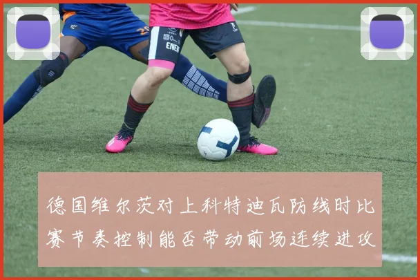 德国维尔茨对上科特迪瓦防线时比赛节奏控制能否带动前场连续进攻
