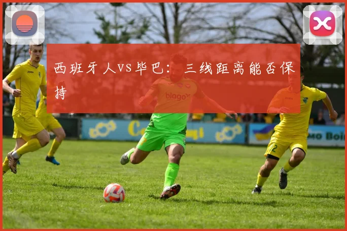 西班牙人vs毕巴：三线距离能否保持