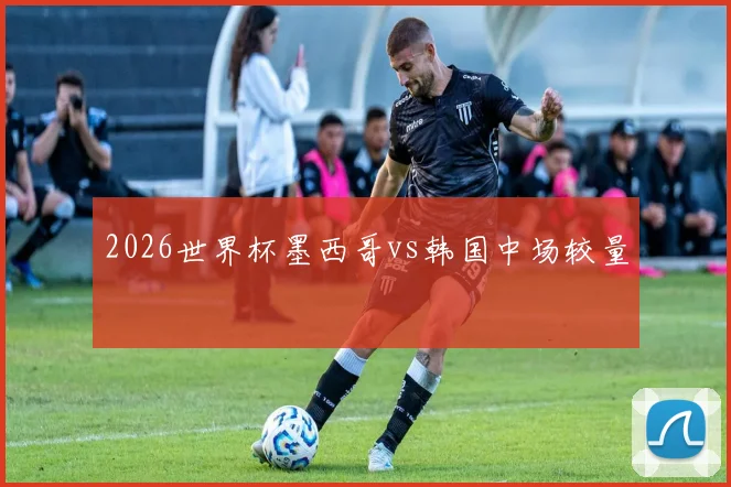 2026世界杯墨西哥vs韩国中场较量