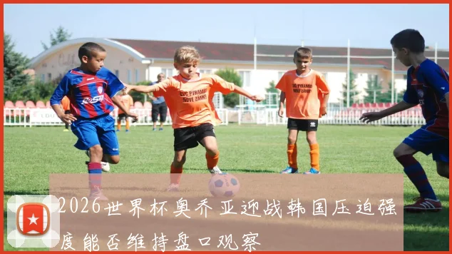 2026世界杯奥乔亚迎战韩国压迫强度能否维持盘口观察