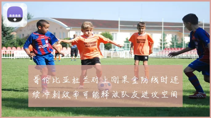 哥伦比亚杜兰对上刚果金防线时连续冲刺效率可能释放队友进攻空间