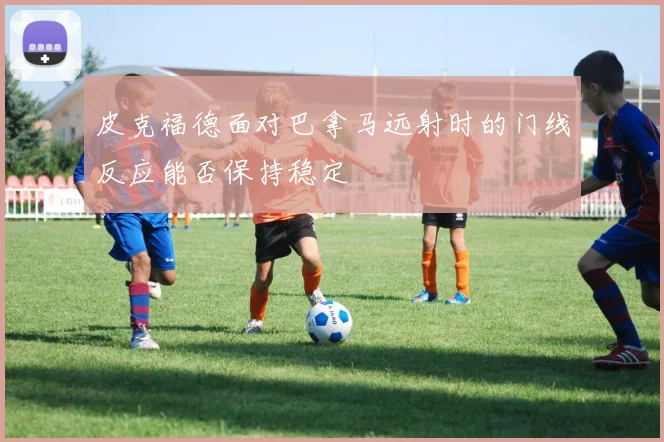 皮克福德面对巴拿马远射时的门线反应能否保持稳定