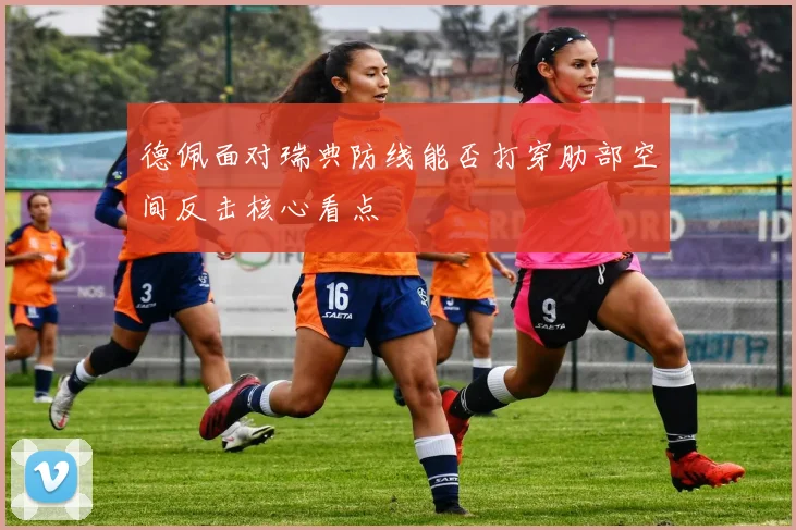 德佩面对瑞典防线能否打穿肋部空间反击核心看点