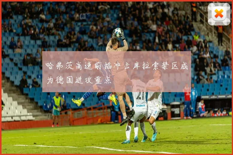 哈弗茨高速前插冲击库拉索禁区成为德国进攻重点