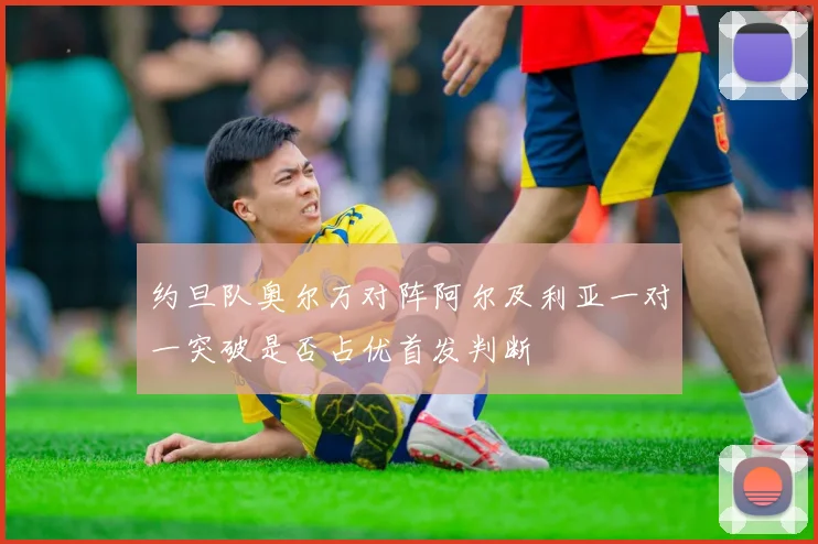 约旦队奥尔万对阵阿尔及利亚一对一突破是否占优首发判断