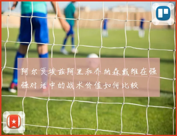 阿尔莫埃兹阿里和乔纳森戴维在强强对话中的战术价值如何比较