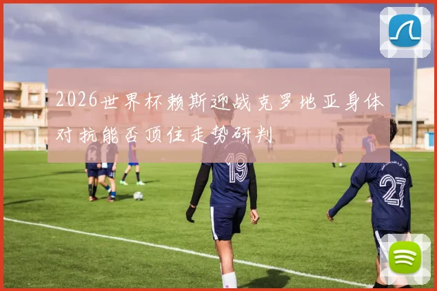 2026世界杯赖斯迎战克罗地亚身体对抗能否顶住走势研判