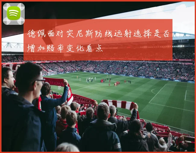 德佩面对突尼斯防线远射选择是否增加赔率变化看点