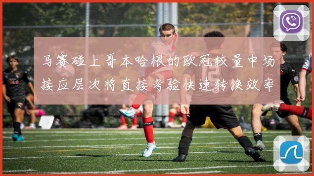 马赛碰上哥本哈根的欧冠较量中场接应层次将直接考验快速转换效率