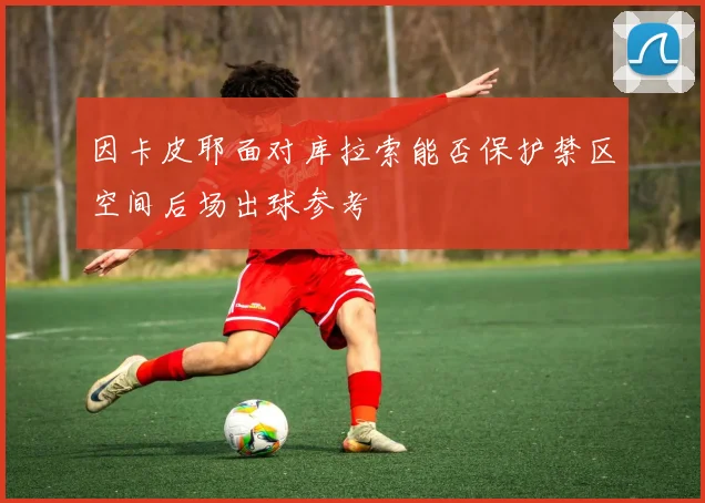 因卡皮耶面对库拉索能否保护禁区空间后场出球参考