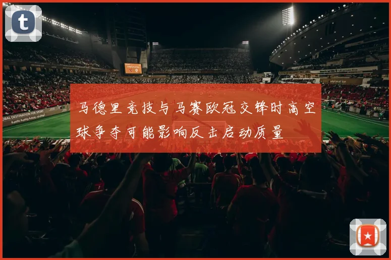 马德里竞技与马赛欧冠交锋时高空球争夺可能影响反击启动质量