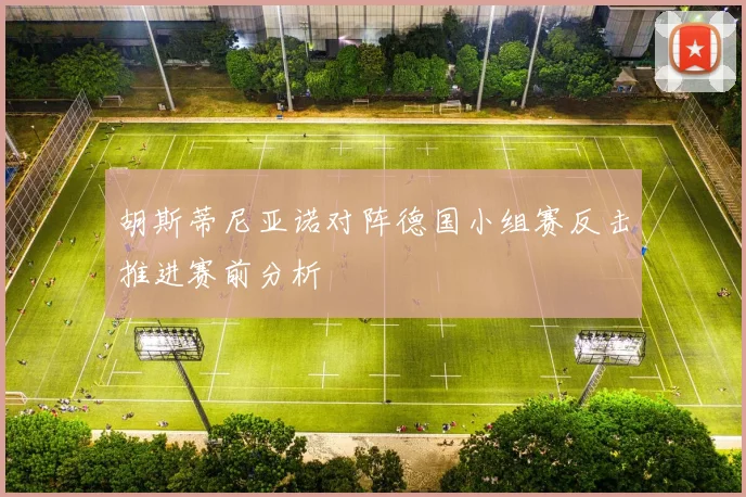 胡斯蒂尼亚诺对阵德国小组赛反击推进赛前分析