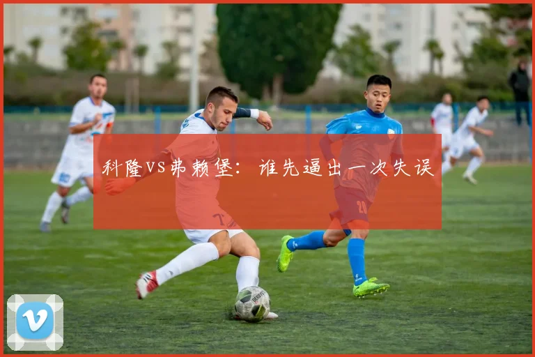 科隆vs弗赖堡：谁先逼出一次失误