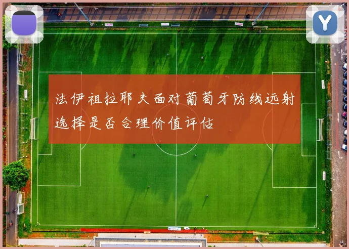 法伊祖拉耶夫面对葡萄牙防线远射选择是否合理价值评估