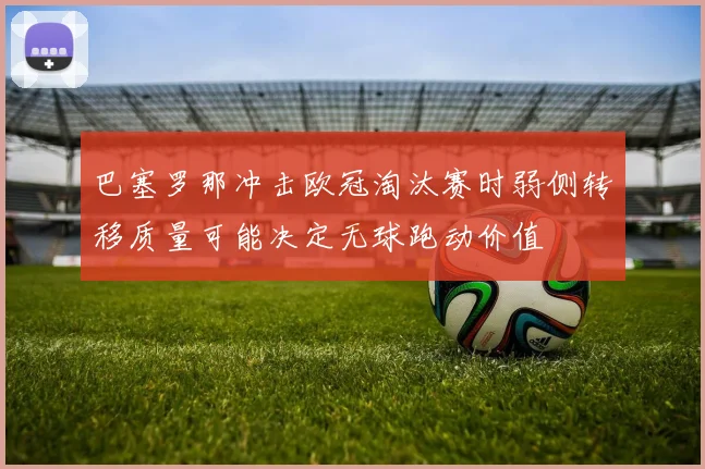 巴塞罗那冲击欧冠淘汰赛时弱侧转移质量可能决定无球跑动价值
