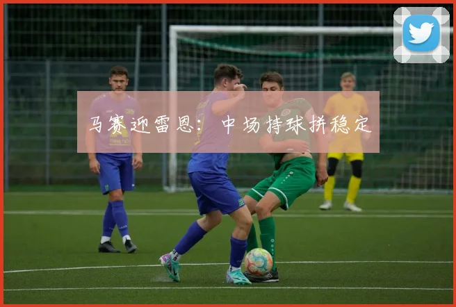 马赛迎雷恩：中场持球拼稳定