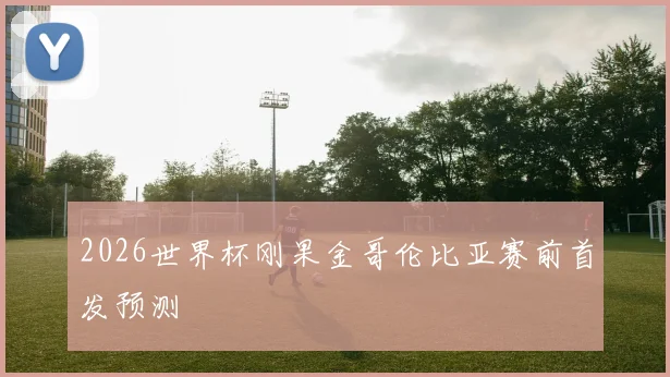 2026世界杯刚果金哥伦比亚赛前首发预测