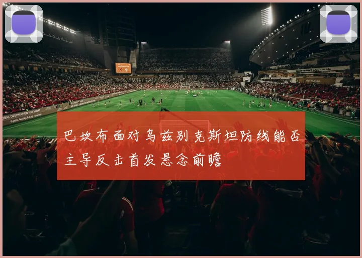 巴坎布面对乌兹别克斯坦防线能否主导反击首发悬念前瞻