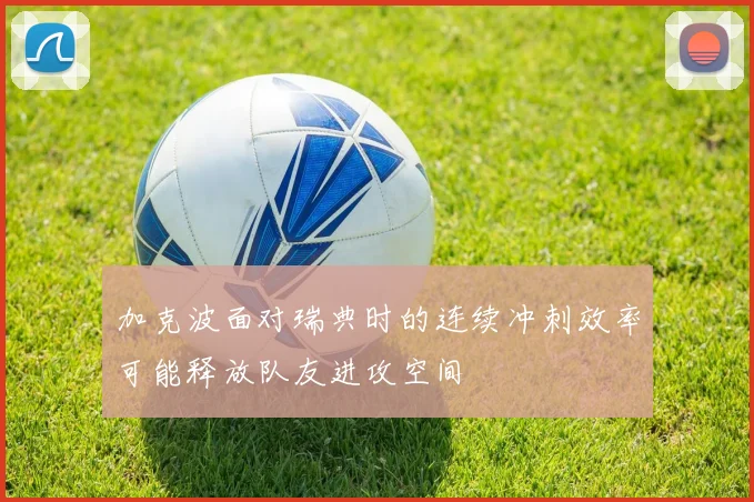 加克波面对瑞典时的连续冲刺效率可能释放队友进攻空间
