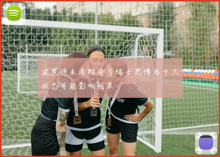 波黑德米洛维奇与瑞士恩博洛个人状态可能影响结果