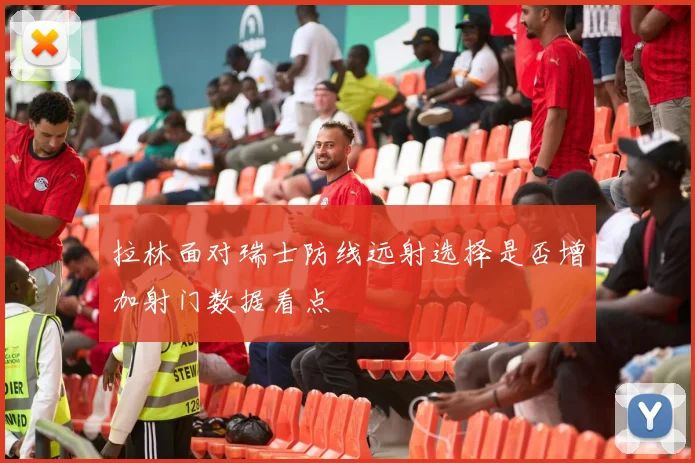 拉林面对瑞士防线远射选择是否增加射门数据看点