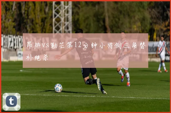 昂热vs勒芒第12分钟小将倒三角替补绝杀