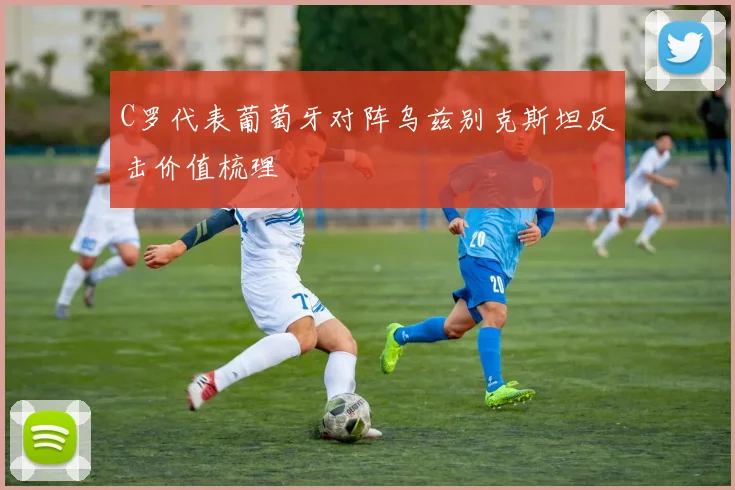 C罗代表葡萄牙对阵乌兹别克斯坦反击价值梳理