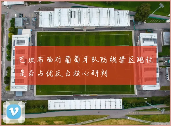 巴坎布面对葡萄牙队防线禁区跑位是否占优反击核心研判