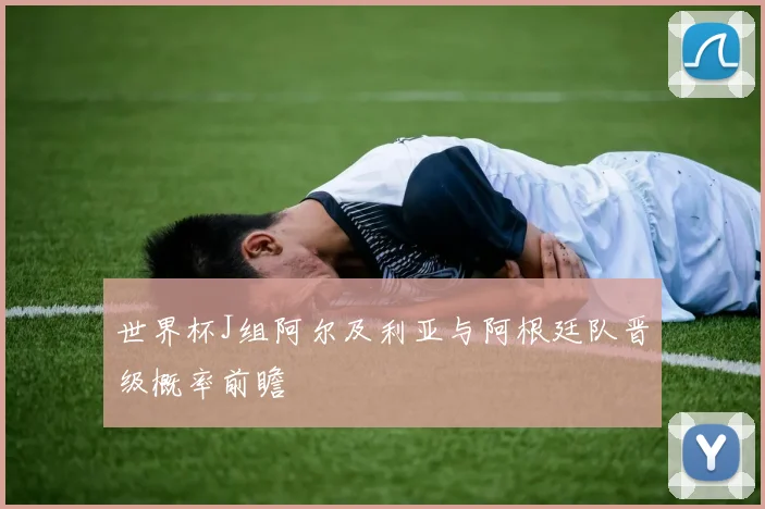 世界杯J组阿尔及利亚与阿根廷队晋级概率前瞻