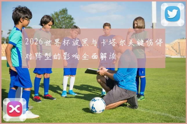 2026世界杯波黑与卡塔尔关键伤停对阵型的影响全面解读