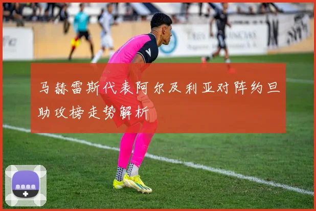 马赫雷斯代表阿尔及利亚对阵约旦助攻榜走势解析
