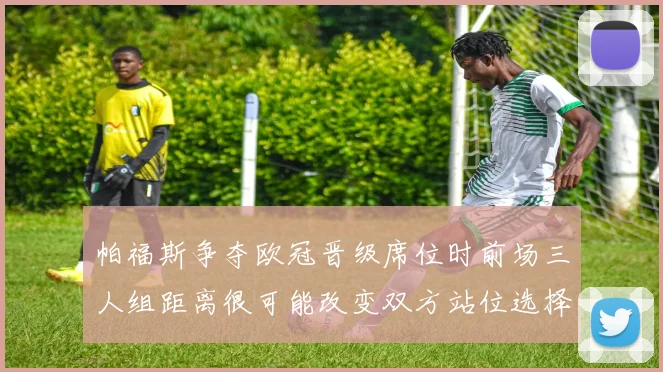 帕福斯争夺欧冠晋级席位时前场三人组距离很可能改变双方站位选择