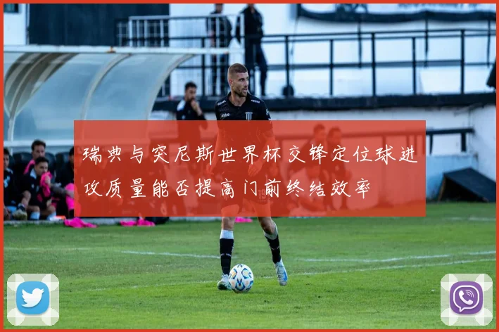 瑞典与突尼斯世界杯交锋定位球进攻质量能否提高门前终结效率