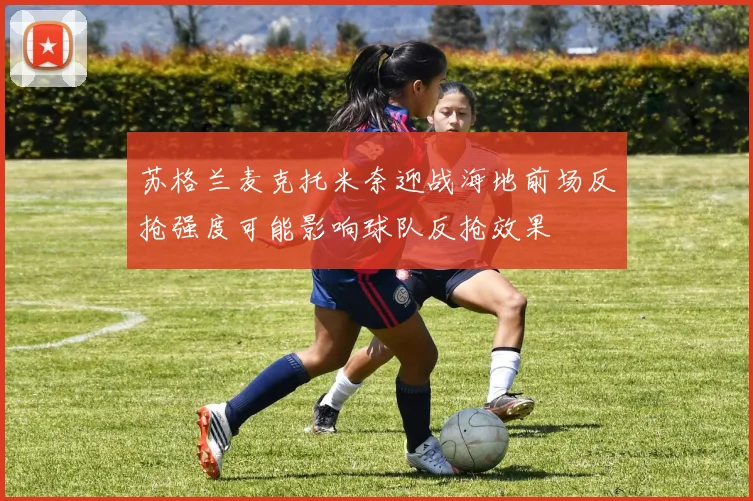 苏格兰麦克托米奈迎战海地前场反抢强度可能影响球队反抢效果
