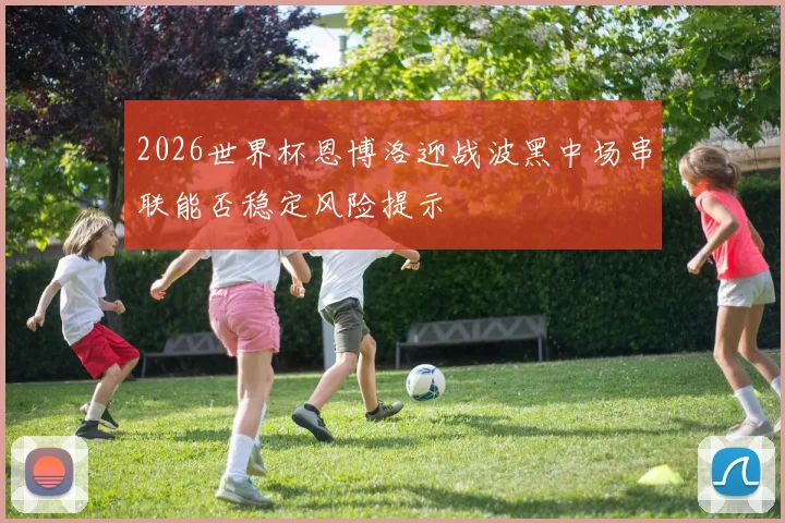 2026世界杯恩博洛迎战波黑中场串联能否稳定风险提示