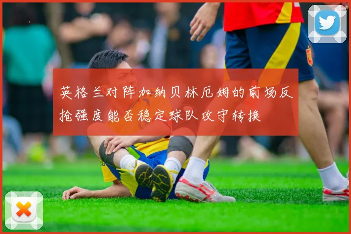 英格兰对阵加纳贝林厄姆的前场反抢强度能否稳定球队攻守转换