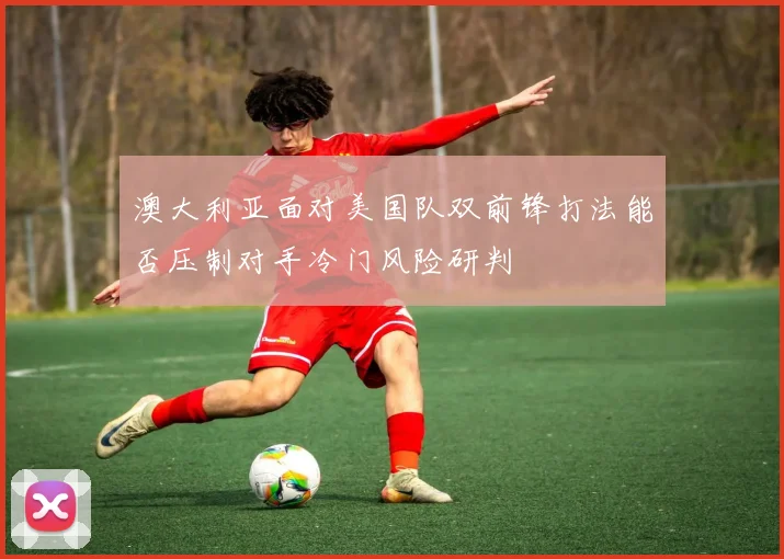 澳大利亚面对美国队双前锋打法能否压制对手冷门风险研判