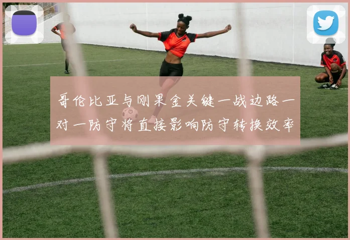 哥伦比亚与刚果金关键一战边路一对一防守将直接影响防守转换效率