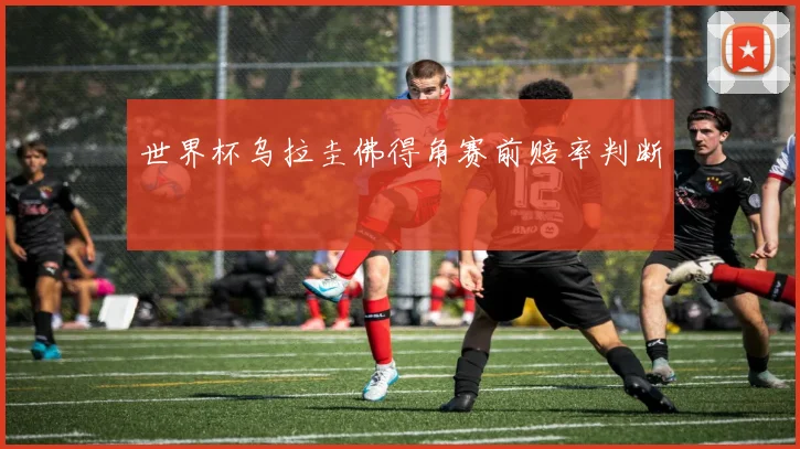 世界杯乌拉圭佛得角赛前赔率判断