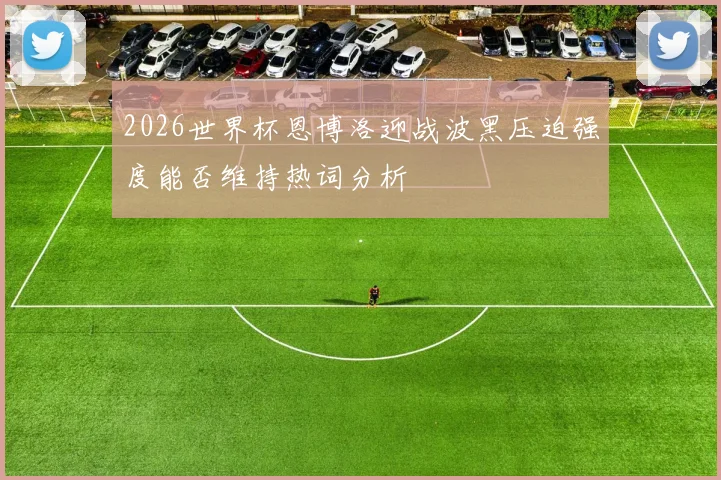 2026世界杯恩博洛迎战波黑压迫强度能否维持热词分析