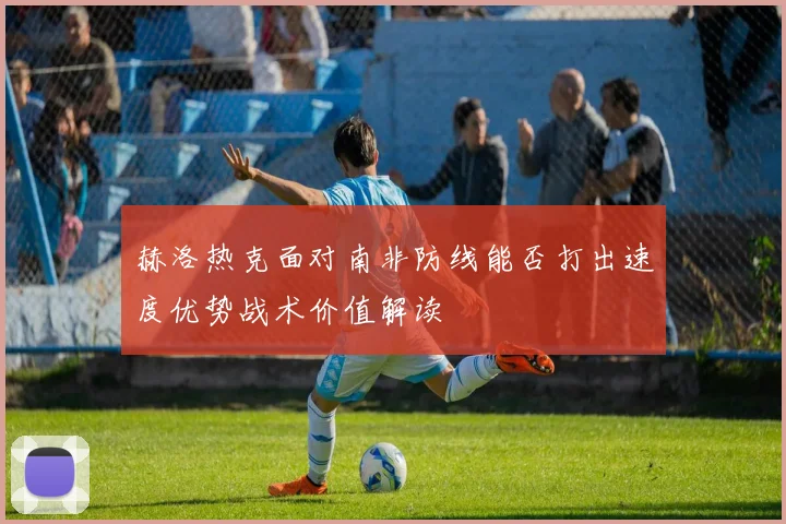 赫洛热克面对南非防线能否打出速度优势战术价值解读